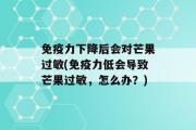 免疫力下降后会对芒果过敏(免疫力低会导致芒果过敏，怎么办？)