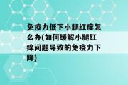 免疫力低下小腿红痒怎么办(如何缓解小腿红痒问题导致的免疫力下降)