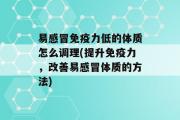 易感冒免疫力低的体质怎么调理(提升免疫力，改善易感冒体质的方法)