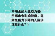 不喝水的人免疫力低(不喝水会影响健康，导致免疫力下降的人应该注意什么？)