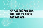 7岁儿童免疫力差怎么调理(调理7岁儿童低免疫力的方法)