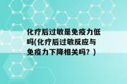 化疗后过敏是免疫力低吗(化疗后过敏反应与免疫力下降相关吗？)