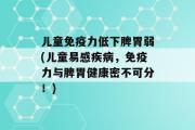 儿童免疫力低下脾胃弱(儿童易感疾病，免疫力与脾胃健康密不可分！)