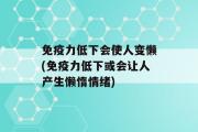 免疫力低下会使人变懒(免疫力低下或会让人产生懒惰情绪)