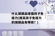 什么保健品增强孩子免疫力(提高孩子免疫力的保健品有哪些？)