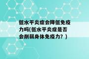 低水平炎症会降低免疫力吗(低水平炎症是否会削弱身体免疫力？)