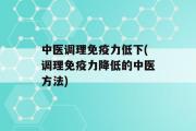 中医调理免疫力低下(调理免疫力降低的中医方法)