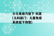 小儿免疫力低下 科室(儿科部门：儿童免疫系统低下预警)