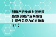 剖腹产后免疫力低老是感冒(剖腹产后易感冒？提升免疫力的方法来了！)