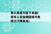 老人免疫力低下贫血(老年人贫血病因或与免疫力下降有关)