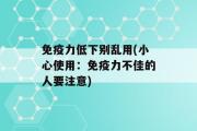 免疫力低下别乱用(小心使用：免疫力不佳的人要注意)