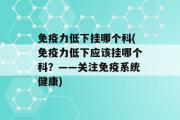 免疫力低下挂哪个科(免疫力低下应该挂哪个科？——关注免疫系统健康)