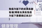 免疫力低下的女演员都有谁(哪些女演员免疫力低下需要我们关注？)