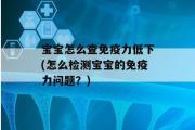 宝宝怎么查免疫力低下(怎么检测宝宝的免疫力问题？)