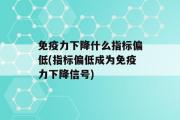 免疫力下降什么指标偏低(指标偏低成为免疫力下降信号)