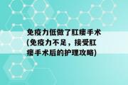 免疫力低做了肛瘘手术(免疫力不足，接受肛瘘手术后的护理攻略)