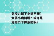 免疫力低下小病不断(太弱小病纠缠？或许是免疫力下降惹的祸)