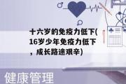 十六岁的免疫力低下(16岁少年免疫力低下，成长路途艰辛)