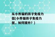 从小养猫的孩子免疫力低(小养猫孩子免疫力低，如何提升？)