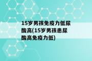 15岁男孩免疫力低尿酸高(15岁男孩患尿酸高免疫力低)