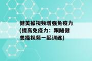 健美操视频增强免疫力(提高免疫力：跟随健美操视频一起训练)