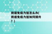 阴道免疫力低怎么办(阴道免疫力低如何提升？)