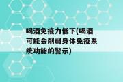 喝酒免疫力低下(喝酒可能会削弱身体免疫系统功能的警示)