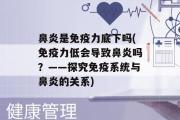 鼻炎是免疫力底下吗(免疫力低会导致鼻炎吗？——探究免疫系统与鼻炎的关系)