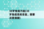 38岁免疫力低(38岁免疫系统走低，需要注意保健)