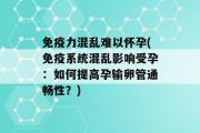 免疫力混乱难以怀孕(免疫系统混乱影响受孕：如何提高孕输卵管通畅性？)