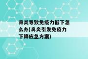 鼻炎导致免疫力低下怎么办(鼻炎引发免疫力下降应急方案)