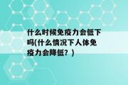 什么时候免疫力会低下吗(什么情况下人体免疫力会降低？)