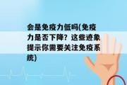 会是免疫力低吗(免疫力是否下降？这些迹象提示你需要关注免疫系统)