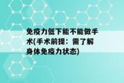 免疫力低下能不能做手术(手术前提：需了解身体免疫力状态)