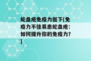 蛇盘疮免疫力低下(免疫力不佳易患蛇盘疮：如何提升你的免疫力？)