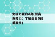 免疫力蛋白d高(提高免疫力：了解蛋白D的重要性)