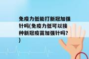 免疫力低能打新冠加强针吗(免疫力低可以接种新冠疫苗加强针吗？)