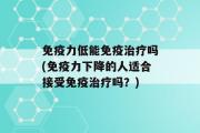 免疫力低能免疫治疗吗(免疫力下降的人适合接受免疫治疗吗？)