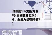 白细胞9.6免疫力低吗(白细胞计数为9.6，免疫力是否降低？)