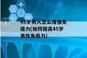 45岁男人怎么增强免疫力(如何提高45岁男性免疫力)