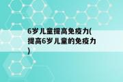 6岁儿童提高免疫力(提高6岁儿童的免疫力)