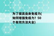 为了提高自身免疫力(如何增强免疫力？50个有效方法大全)