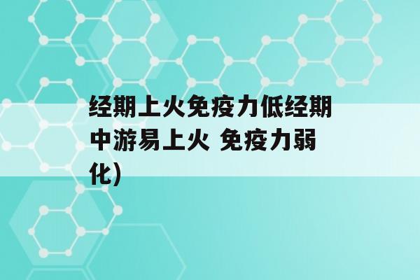 经期上火力低经期中游易上火 力弱化)