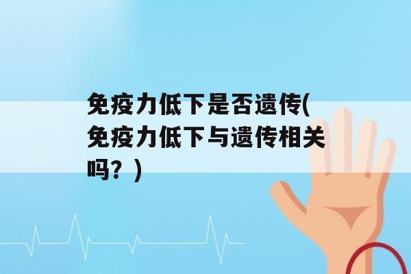 力低下是否遗传(力低下与遗传相关吗？)