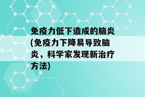 力低下造成的脑炎(力下降易导致脑炎，科学家发现新方法)