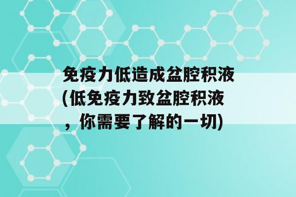 力低造成盆腔积液(低力致盆腔积液，你需要了解的一切)