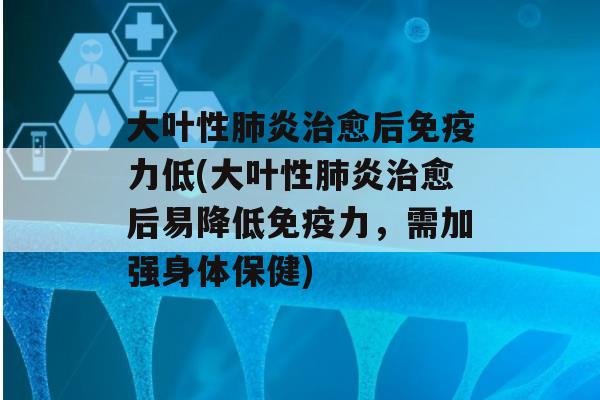 大叶性炎愈后力低(大叶性炎愈后易降低力，需加强身体保健)