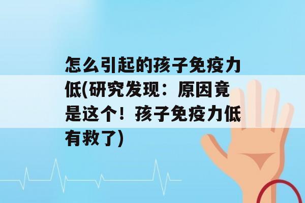 怎么引起的孩子力低(研究发现：原因竟是这个！孩子力低有救了)