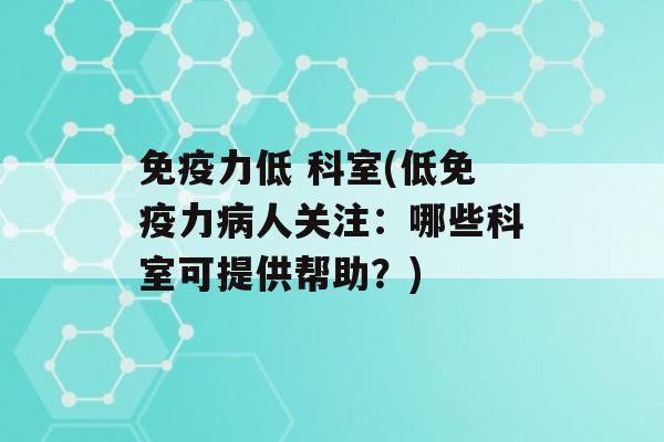 力低 科室(低力人关注：哪些科室可提供帮助？)