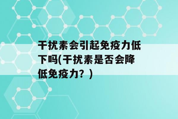 干扰素会引起力低下吗(干扰素是否会降低力？)